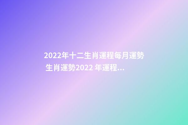 2022年十二生肖運程每月運勢 生肖運勢2022 年運程，2022 年十二生肖運勢詳解-第1張-觀點-玄機派